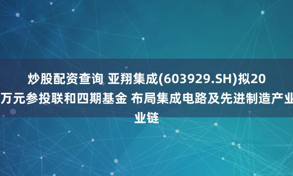 炒股配资查询 亚翔集成(603929.SH)拟2000万元参投联和四期基金 布局集成电路及先进制造产业链