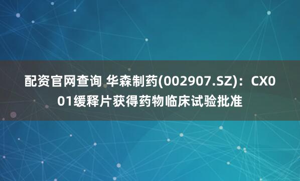 配资官网查询 华森制药(002907.SZ)：CX001缓释片获得药物临床试验批准