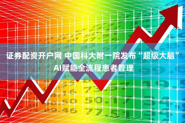 证券配资开户网 中国科大附一院发布“超级大脑” AI赋能全流程患者管理