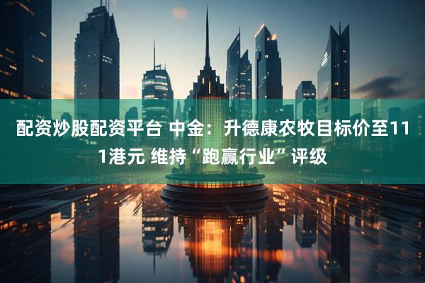 配资炒股配资平台 中金：升德康农牧目标价至111港元 维持“跑赢行业”评级