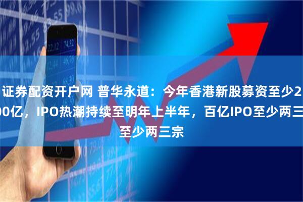证券配资开户网 普华永道：今年香港新股募资至少2000亿，IPO热潮持续至明年上半年，百亿IPO至少两三宗