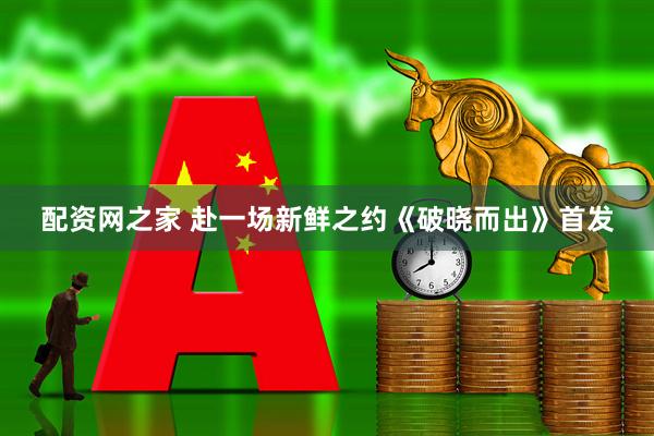 配资网之家 赴一场新鲜之约《破晓而出》首发