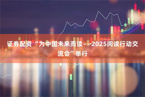 证券配资 “为中国未来而读——2025阅读行动交流会”举行