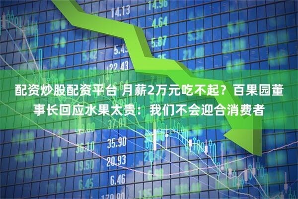 配资炒股配资平台 月薪2万元吃不起？百果园董事长回应水果太贵：我们不会迎合消费者