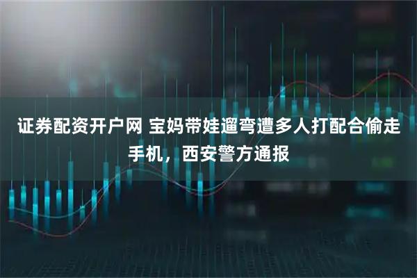 证券配资开户网 宝妈带娃遛弯遭多人打配合偷走手机，西安警方通报