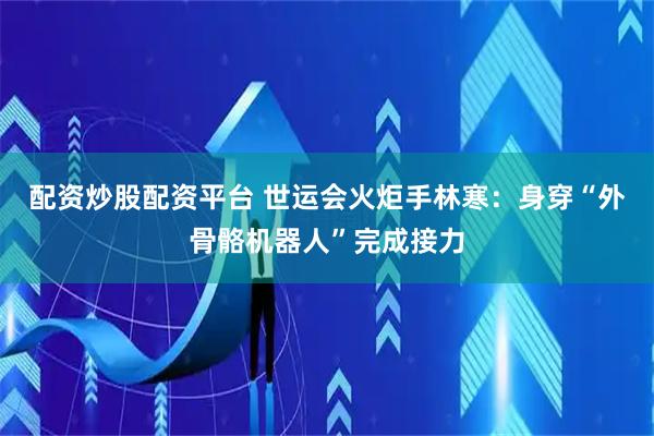 配资炒股配资平台 世运会火炬手林寒：身穿“外骨骼机器人”完成接力