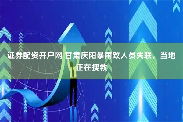 证券配资开户网 甘肃庆阳暴雨致人员失联，当地正在搜救