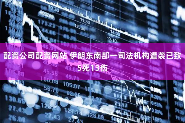 配资公司配资网站 伊朗东南部一司法机构遭袭　已致5死13伤
