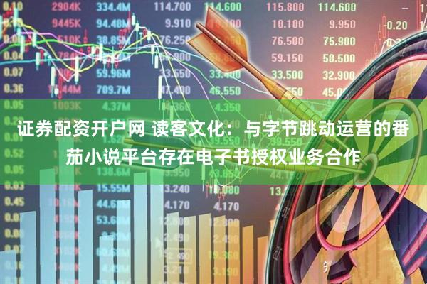 证券配资开户网 读客文化：与字节跳动运营的番茄小说平台存在电子书授权业务合作
