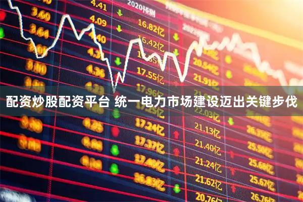 配资炒股配资平台 统一电力市场建设迈出关键步伐