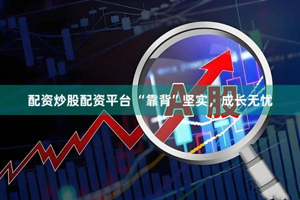 配资炒股配资平台 “靠背”坚实，成长无忧