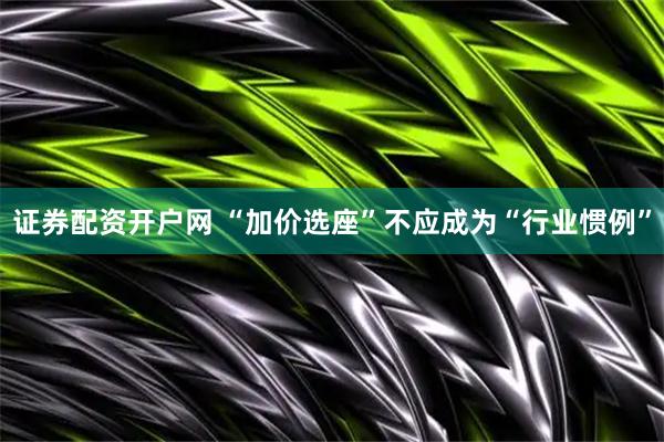证券配资开户网 “加价选座”不应成为“行业惯例”