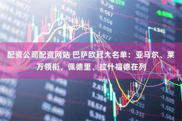 配资公司配资网站 巴萨欧冠大名单：亚马尔、莱万领衔，佩德里、拉什福德在列