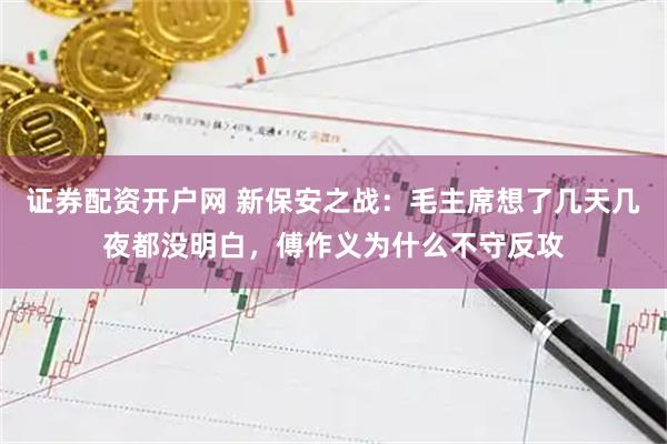 证券配资开户网 新保安之战：毛主席想了几天几夜都没明白，傅作义为什么不守反攻