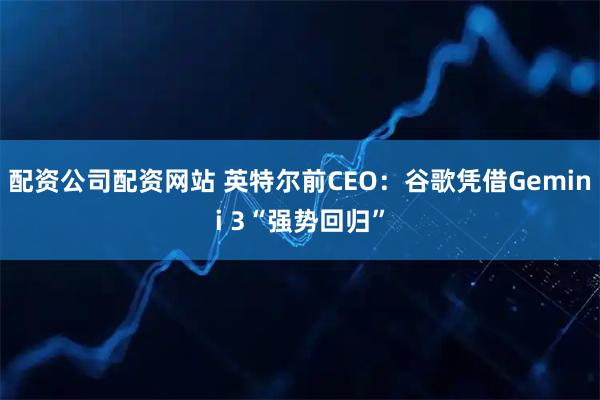 配资公司配资网站 英特尔前CEO:谷歌凭借Gemini 3“强势回归”