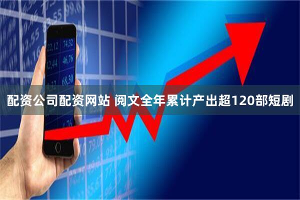 配资公司配资网站 阅文全年累计产出超120部短剧