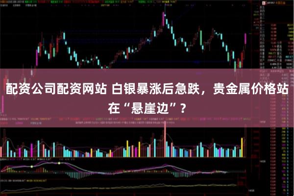 配资公司配资网站 白银暴涨后急跌,贵金属价格站在“悬崖边”?
