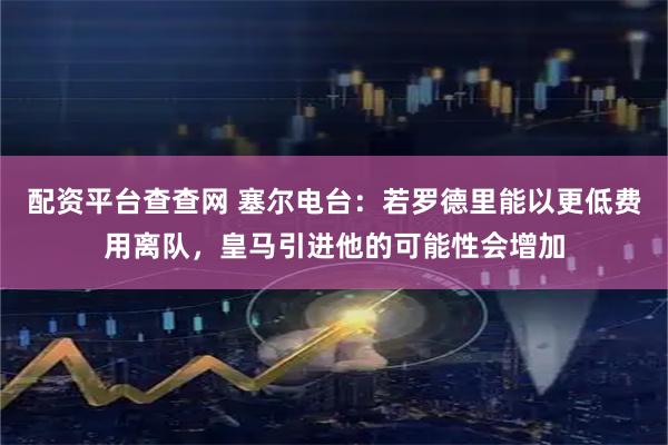 配资平台查查网 塞尔电台：若罗德里能以更低费用离队，皇马引进他的可能性会增加