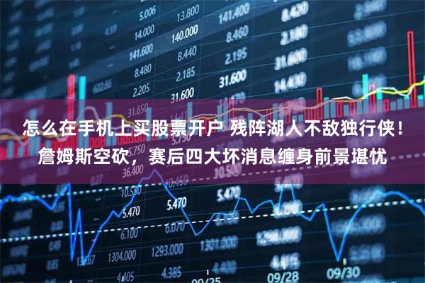怎么在手机上买股票开户 残阵湖人不敌独行侠！詹姆斯空砍，赛后四大坏消息缠身前景堪忧