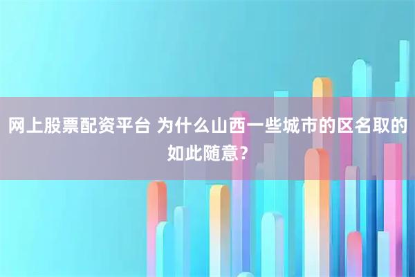 网上股票配资平台 为什么山西一些城市的区名取的如此随意？