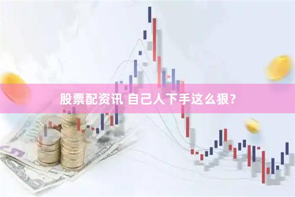 股票配资讯 自己人下手这么狠？