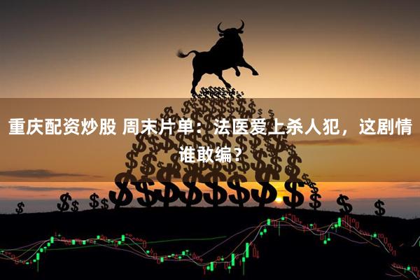 重庆配资炒股 周末片单：法医爱上杀人犯，这剧情谁敢编？