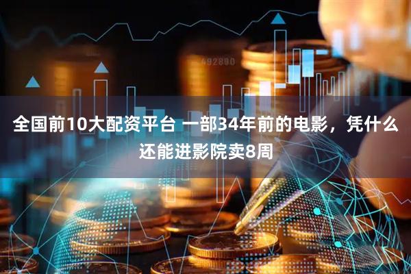 全国前10大配资平台 一部34年前的电影，凭什么还能进影院卖8周