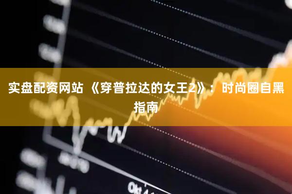 实盘配资网站 《穿普拉达的女王2》：时尚圈自黑指南