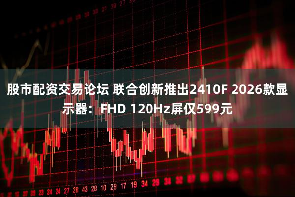 股市配资交易论坛 联合创新推出2410F 2026款显示器：FHD 120Hz屏仅599元