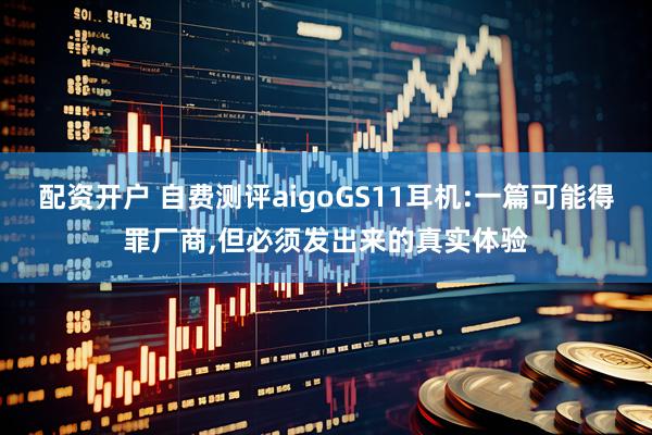 配资开户 自费测评aigoGS11耳机:一篇可能得罪厂商,但必须发出来的真实体验