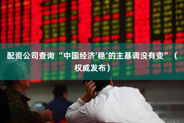 配资公司查询 “中国经济‘稳’的主基调没有变”（权威发布）