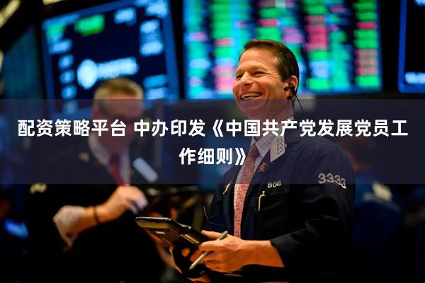 配资策略平台 中办印发《中国共产党发展党员工作细则》