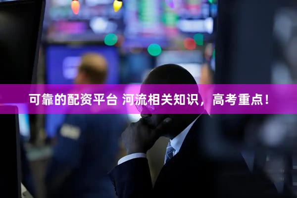 可靠的配资平台 河流相关知识，高考重点！